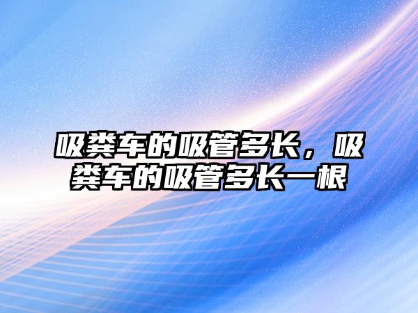 吸糞車的吸管多長(zhǎng)，吸糞車的吸管多長(zhǎng)一根