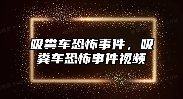 吸糞車恐怖事件，吸糞車恐怖事件視頻