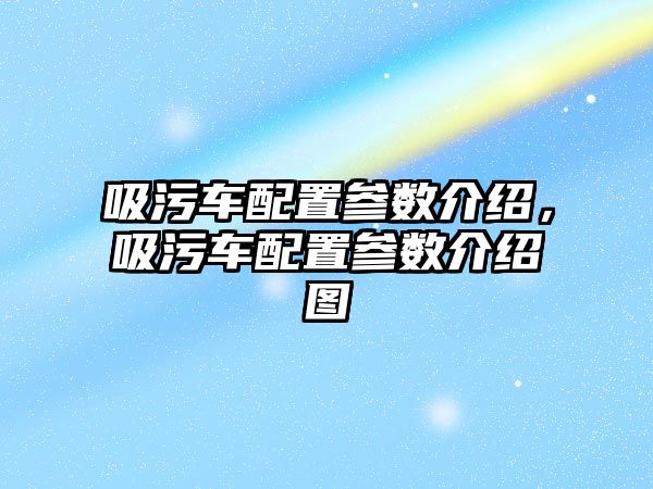 吸污車配置參數(shù)介紹，吸污車配置參數(shù)介紹圖