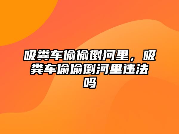 吸糞車偷偷倒河里，吸糞車偷偷倒河里違法嗎