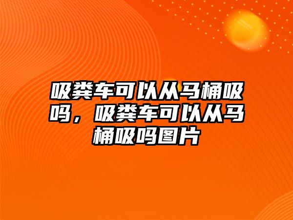 吸糞車可以從馬桶吸嗎，吸糞車可以從馬桶吸嗎圖片