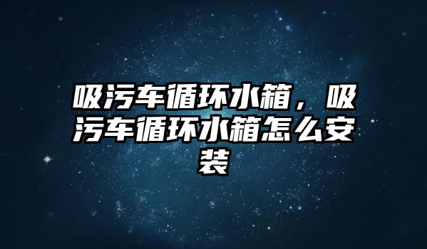 吸污車循環(huán)水箱，吸污車循環(huán)水箱怎么安裝