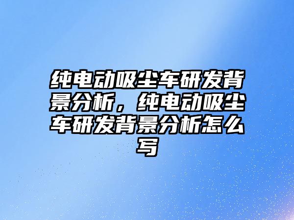 純電動吸塵車研發(fā)背景分析，純電動吸塵車研發(fā)背景分析怎么寫