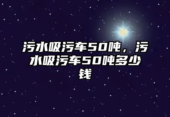 污水吸污車50噸，污水吸污車50噸多少錢