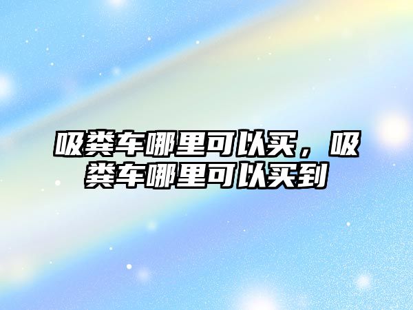 吸糞車哪里可以買，吸糞車哪里可以買到