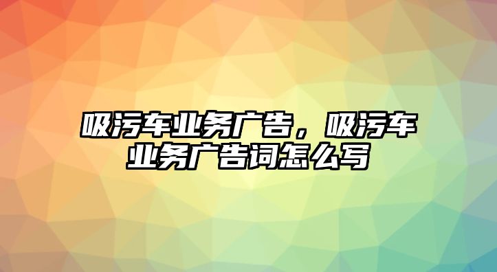 吸污車業(yè)務(wù)廣告，吸污車業(yè)務(wù)廣告詞怎么寫