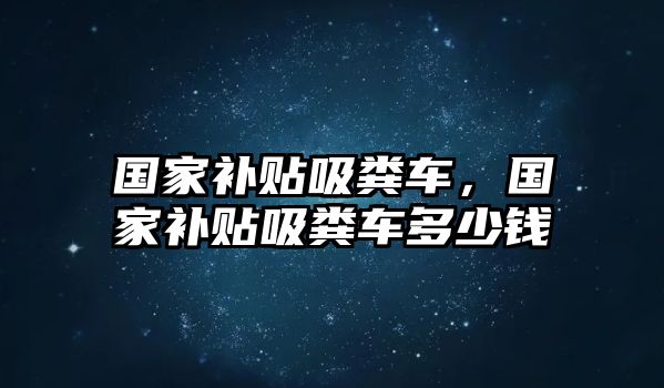 國(guó)家補(bǔ)貼吸糞車(chē)，國(guó)家補(bǔ)貼吸糞車(chē)多少錢(qián)