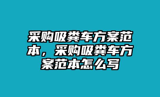 采購吸糞車方案范本，采購吸糞車方案范本怎么寫