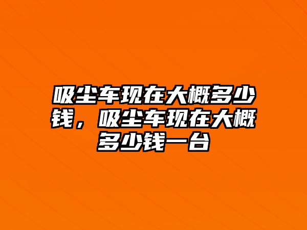 吸塵車現(xiàn)在大概多少錢，吸塵車現(xiàn)在大概多少錢一臺