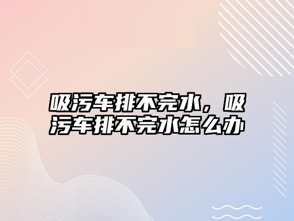 吸污車排不完水，吸污車排不完水怎么辦