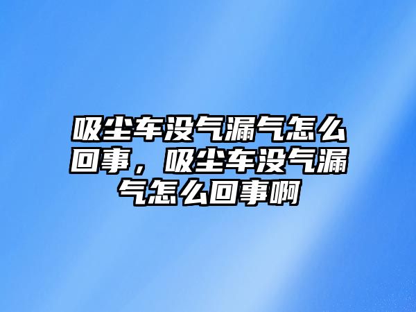 吸塵車沒氣漏氣怎么回事，吸塵車沒氣漏氣怎么回事啊