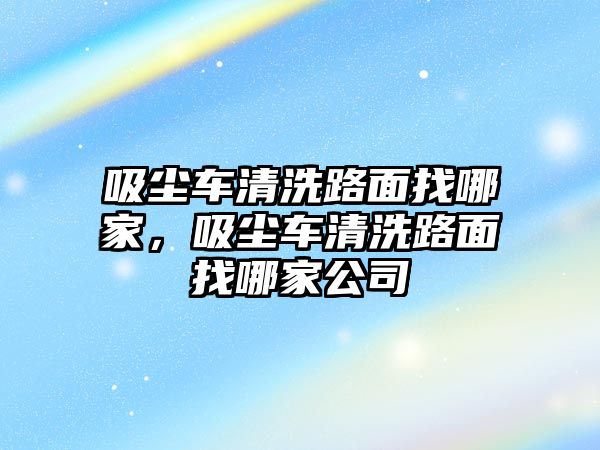 吸塵車清洗路面找哪家，吸塵車清洗路面找哪家公司