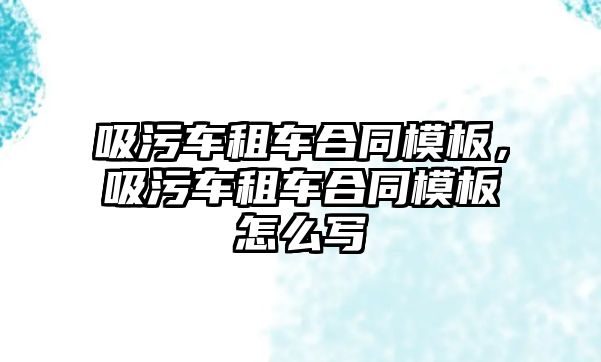 吸污車租車合同模板，吸污車租車合同模板怎么寫