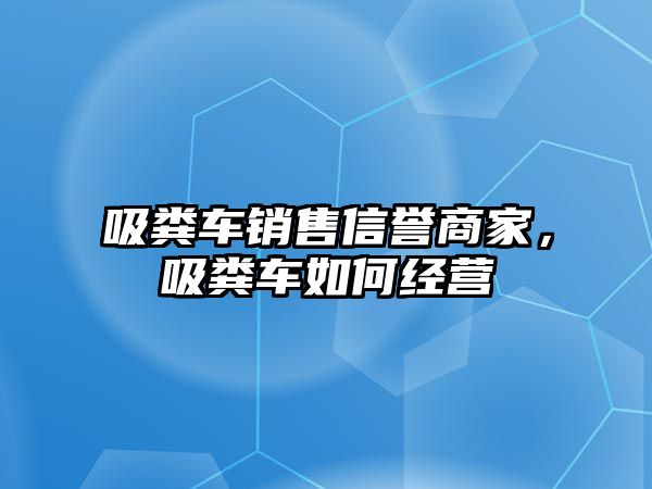 吸糞車銷售信譽商家，吸糞車如何經(jīng)營