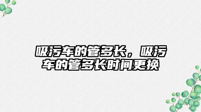 吸污車的管多長，吸污車的管多長時(shí)間更換