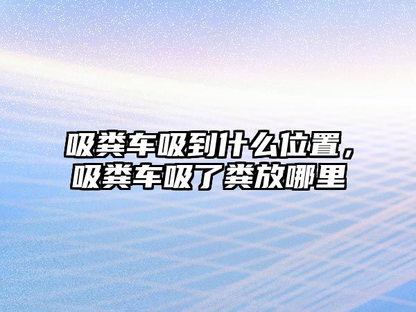 吸糞車吸到什么位置，吸糞車吸了糞放哪里