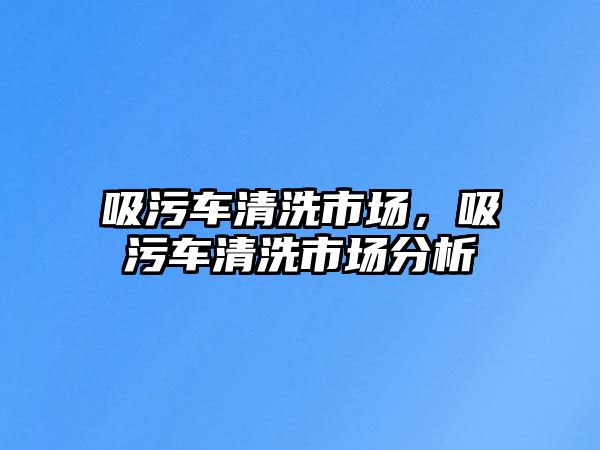 吸污車清洗市場，吸污車清洗市場分析