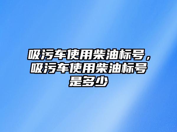 吸污車使用柴油標號，吸污車使用柴油標號是多少