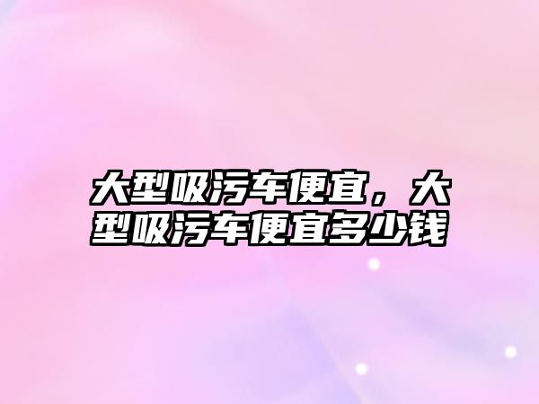 大型吸污車便宜，大型吸污車便宜多少錢