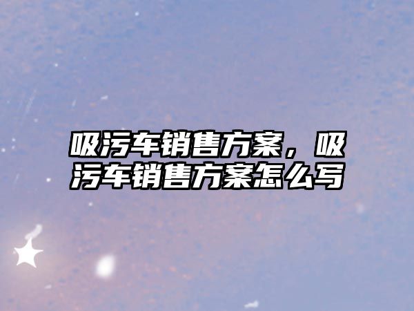 吸污車銷售方案，吸污車銷售方案怎么寫