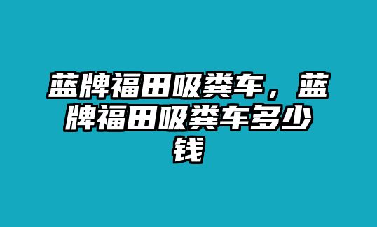 藍(lán)牌福田吸糞車，藍(lán)牌福田吸糞車多少錢