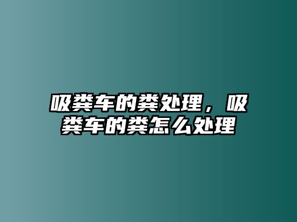 吸糞車的糞處理，吸糞車的糞怎么處理