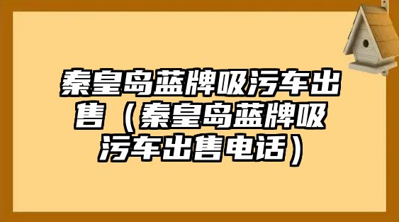 秦皇島藍牌吸污車出售（秦皇島藍牌吸污車出售電話）