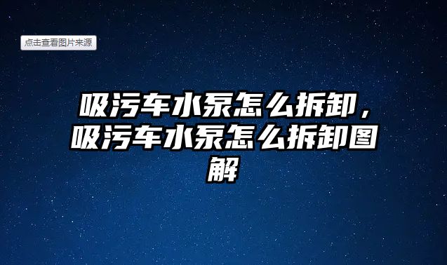 吸污車水泵怎么拆卸，吸污車水泵怎么拆卸圖解