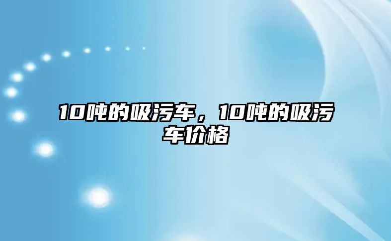 10噸的吸污車，10噸的吸污車價格