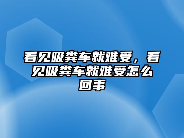 看見吸糞車就難受，看見吸糞車就難受怎么回事