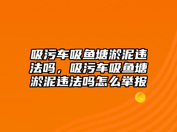 吸污車吸魚塘淤泥違法嗎，吸污車吸魚塘淤泥違法嗎怎么舉報(bào)