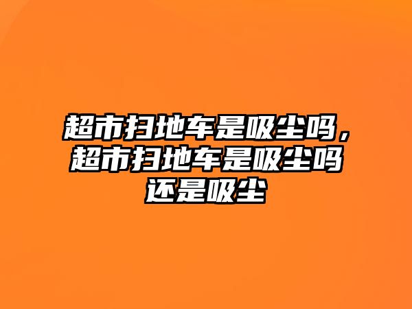 超市掃地車是吸塵嗎，超市掃地車是吸塵嗎還是吸塵