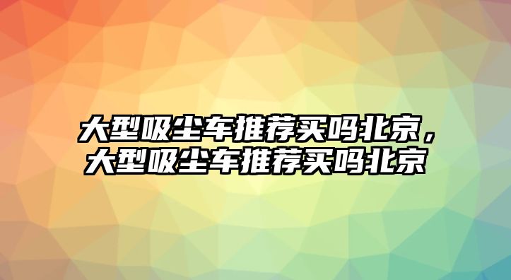 大型吸塵車推薦買嗎北京，大型吸塵車推薦買嗎北京