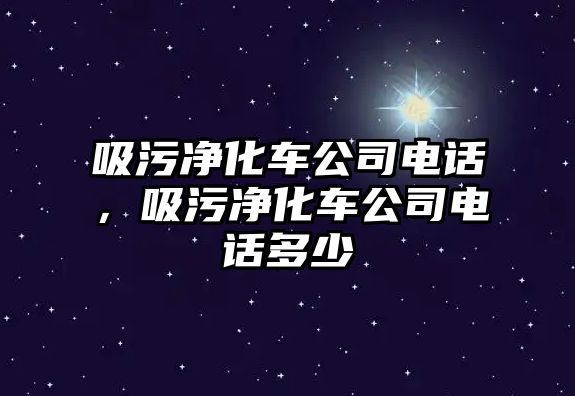 吸污凈化車公司電話，吸污凈化車公司電話多少