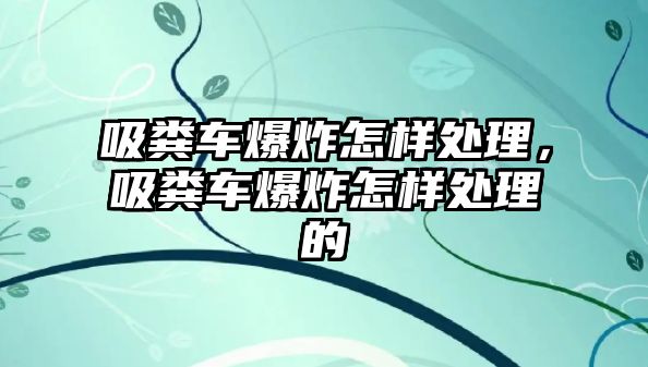 吸糞車爆炸怎樣處理，吸糞車爆炸怎樣處理的