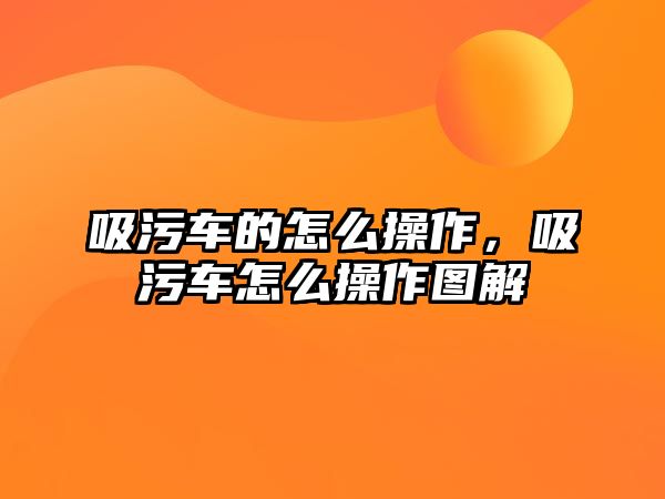 吸污車的怎么操作，吸污車怎么操作圖解