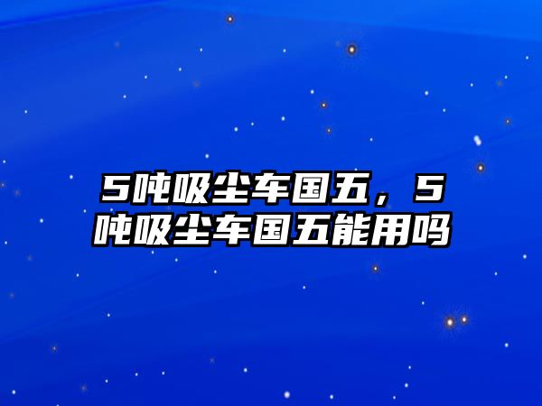 5噸吸塵車國五，5噸吸塵車國五能用嗎