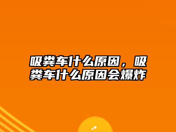 吸糞車什么原因，吸糞車什么原因會(huì)爆炸