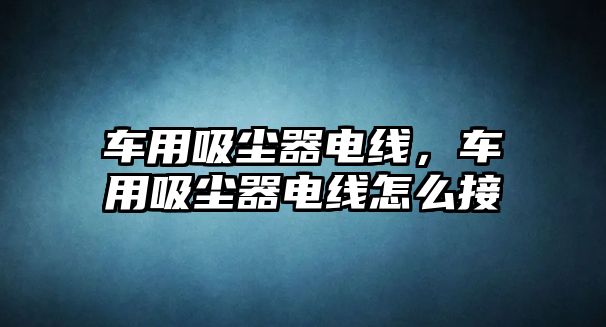 車用吸塵器電線，車用吸塵器電線怎么接