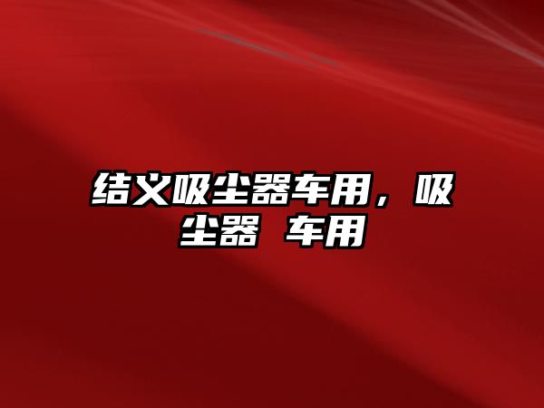 結(jié)義吸塵器車用，吸塵器 車用