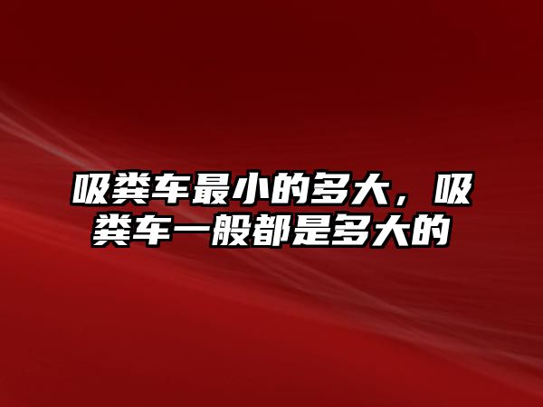 吸糞車最小的多大，吸糞車一般都是多大的