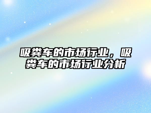 吸糞車的市場行業(yè)，吸糞車的市場行業(yè)分析