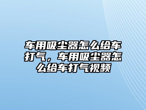 車用吸塵器怎么給車打氣，車用吸塵器怎么給車打氣視頻