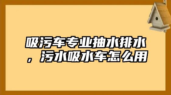 吸污車專業(yè)抽水排水，污水吸水車怎么用