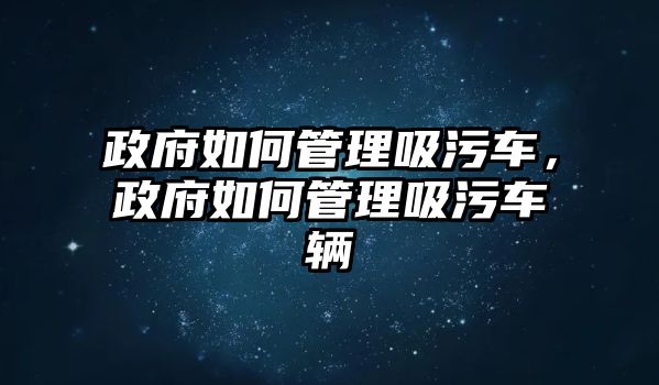 政府如何管理吸污車，政府如何管理吸污車輛