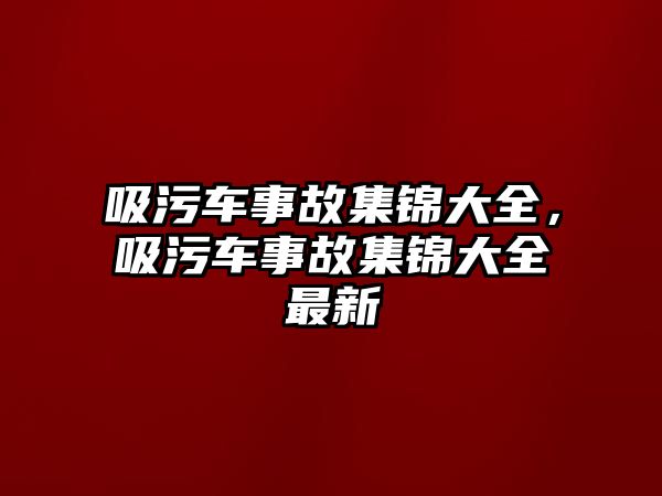 吸污車事故集錦大全，吸污車事故集錦大全最新