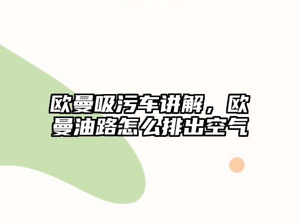 歐曼吸污車(chē)講解，歐曼油路怎么排出空氣