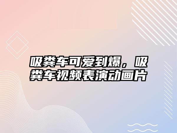 吸糞車可愛到爆，吸糞車視頻表演動畫片