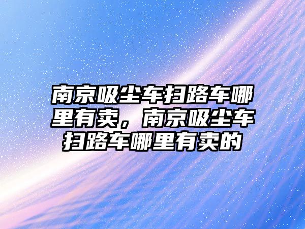 南京吸塵車掃路車哪里有賣，南京吸塵車掃路車哪里有賣的