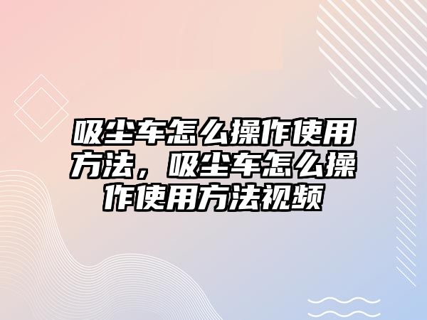 吸塵車怎么操作使用方法，吸塵車怎么操作使用方法視頻